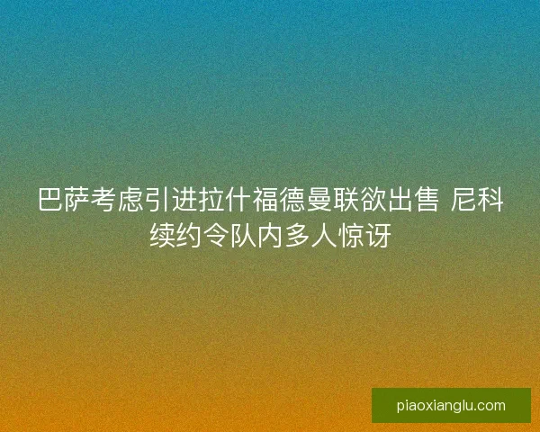 巴萨考虑引进拉什福德曼联欲出售 尼科续约令队内多人惊讶