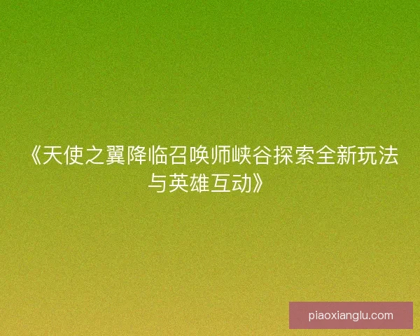 《天使之翼降临召唤师峡谷探索全新玩法与英雄互动》
