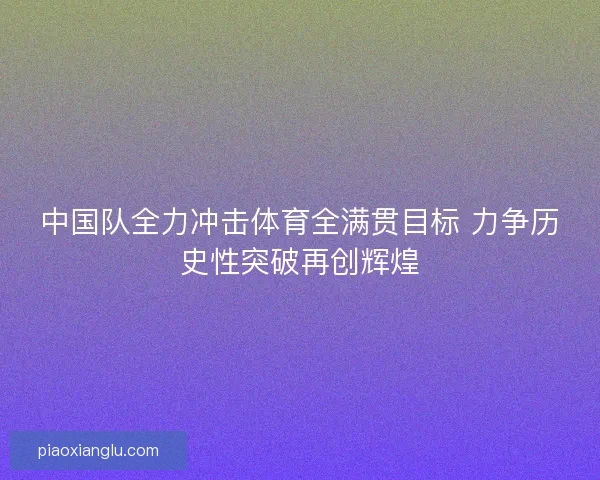 中国队全力冲击体育全满贯目标 力争历史性突破再创辉煌