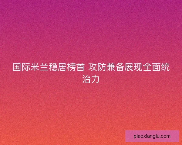 国际米兰稳居榜首 攻防兼备展现全面统治力
