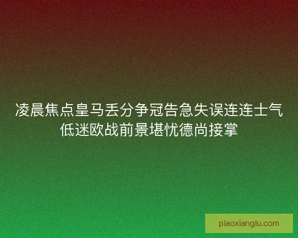 凌晨焦点皇马丢分争冠告急失误连连士气低迷欧战前景堪忧德尚接掌