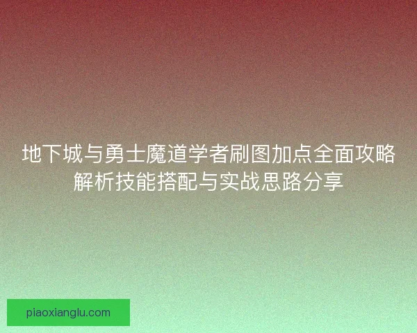 地下城与勇士魔道学者刷图加点全面攻略解析技能搭配与实战思路分享