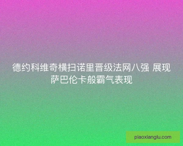 德约科维奇横扫诺里晋级法网八强 展现萨巴伦卡般霸气表现