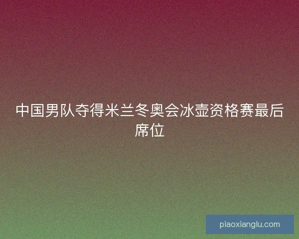 中国男队夺得米兰冬奥会冰壶资格赛最后席位